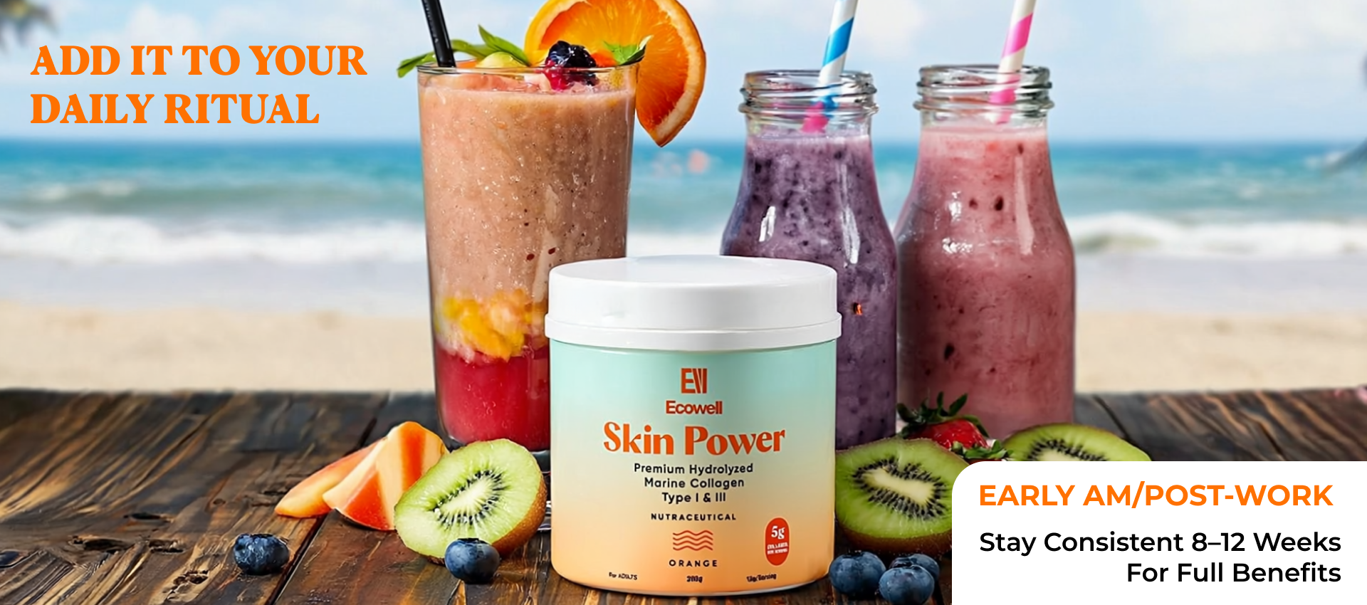 Ecowell Skin Power container with smoothies and fruits on a beach background
ADD IT TO YOUR DAILY RITUAL
Early am/pm post-work.
stay consistent 8-12 weeks for full benefits