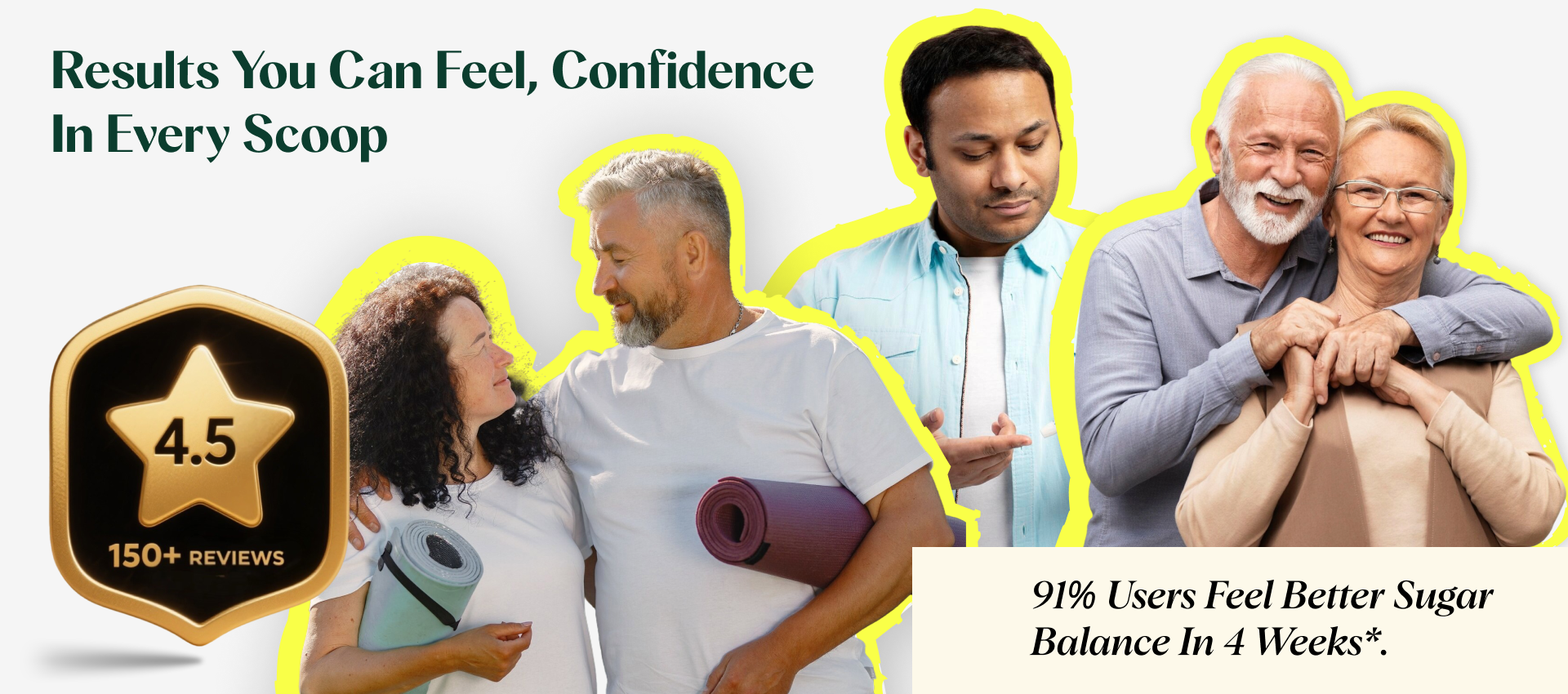 Promotional image with people and a gold star rating badge, featuring text about product confidence and user benefits.
Results you can feel, confidence in every scoop
91% users feel better sugar balance in 4 weeks